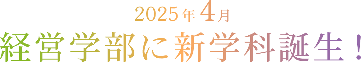 2025年4月経営学部に新学科誕生！