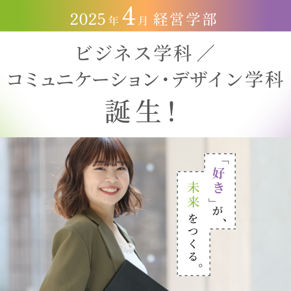 2025年4月経営学部 ビジネス学科／コミュニケーションデザイン学科誕生！