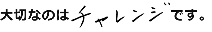 大切なのはチャレンジです