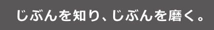 じぶんを知り、じぶんを磨く。